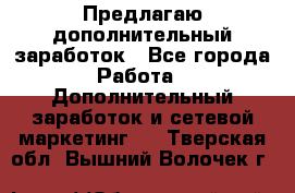 Предлагаю дополнительный заработок - Все города Работа » Дополнительный заработок и сетевой маркетинг   . Тверская обл.,Вышний Волочек г.